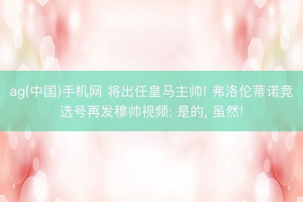 ag(中国)手机网 将出任皇马主帅! 弗洛伦蒂诺竞选号再发穆帅视频: 是的， 虽然!