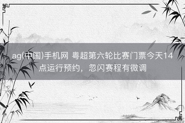 ag(中国)手机网 粤超第六轮比赛门票今天14点运行预约，忽闪赛程有微调