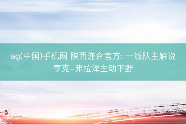 ag(中国)手机网 陕西连合官方: 一线队主解说亨克-弗拉泽主动下野