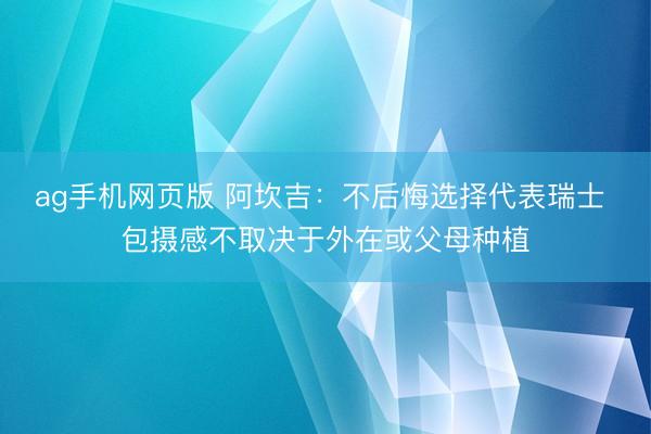 ag手机网页版 阿坎吉:不后悔选择代表瑞士 包摄感不取决于外在或父母种植