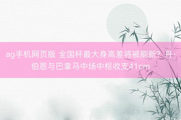 ag手机网页版 全国杯最大身高差将被刷新?丹·伯恩与巴拿马中场中枢收支41cm