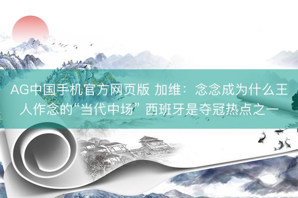 AG中国手机官方网页版 加维:念念成为什么王人作念的“当代中场” 西班牙是夺冠热点之一
