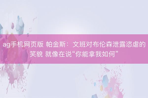 ag手机网页版 帕金斯：文班对布伦森泄露恣虐的笑貌 就像在说“你能拿我如何”