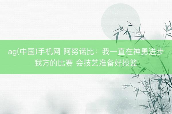 ag(中国)手机网 阿努诺比：我一直在神勇进步我方的比赛 会技艺准备好投篮