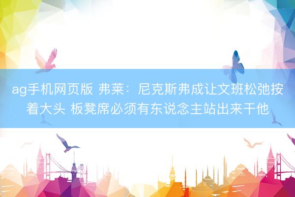 ag手机网页版 弗莱：尼克斯弗成让文班松弛按着大头 板凳席必须有东说念主站出来干他