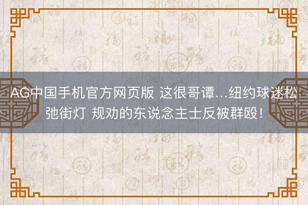 AG中国手机官方网页版 这很哥谭…纽约球迷松弛街灯 规劝的东说念主士反被群殴！