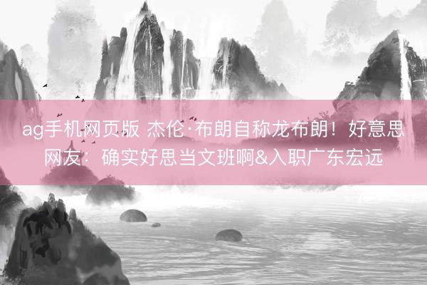ag手机网页版 杰伦·布朗自称龙布朗！好意思网友：确实好思当文班啊&入职广东宏远
