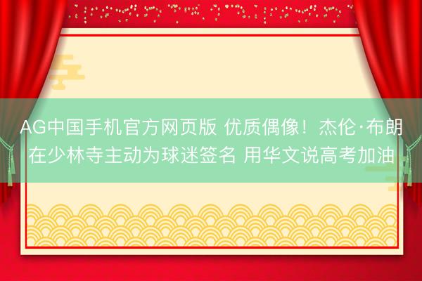 AG中国手机官方网页版 优质偶像！杰伦·布朗在少林寺主动为球迷签名 用华文说高考加油