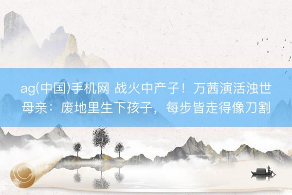 ag(中国)手机网 战火中产子！万茜演活浊世母亲：废地里生下孩子，每步皆走得像刀割