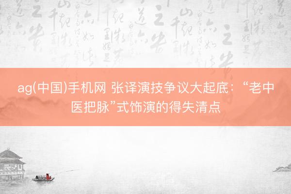 ag(中国)手机网 张译演技争议大起底：“老中医把脉”式饰演的得失清点