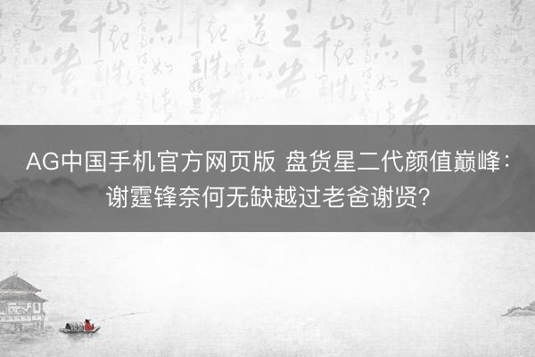 AG中国手机官方网页版 盘货星二代颜值巅峰：谢霆锋奈何无缺越过老爸谢贤？