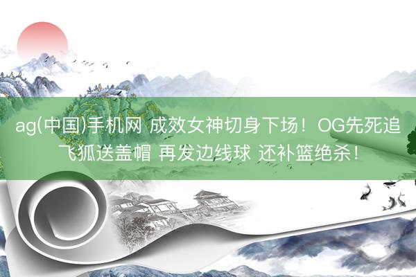 ag(中国)手机网 成效女神切身下场！OG先死追飞狐送盖帽 再发边线球 还补篮绝杀！