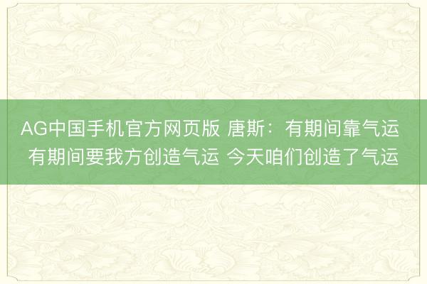 AG中国手机官方网页版 唐斯：有期间靠气运 有期间要我方创造气运 今天咱们创造了气运