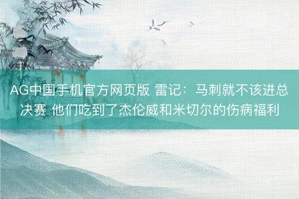 AG中国手机官方网页版 雷记：马刺就不该进总决赛 他们吃到了杰伦威和米切尔的伤病福利