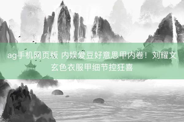 ag手机网页版 内娱爱豆好意思甲内卷！刘耀文玄色衣服甲细节控狂喜
