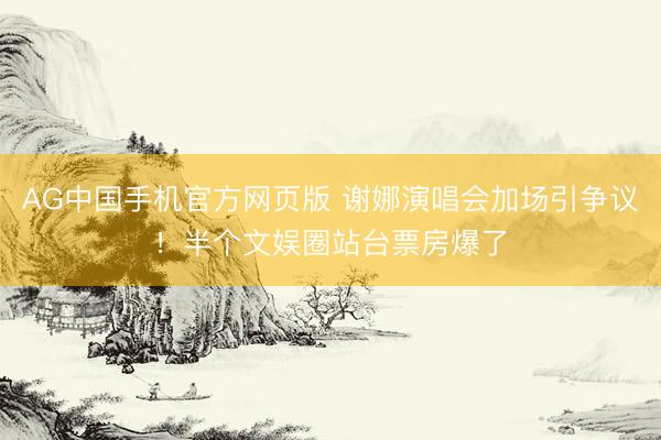 AG中国手机官方网页版 谢娜演唱会加场引争议!半个文娱圈站台票房爆了