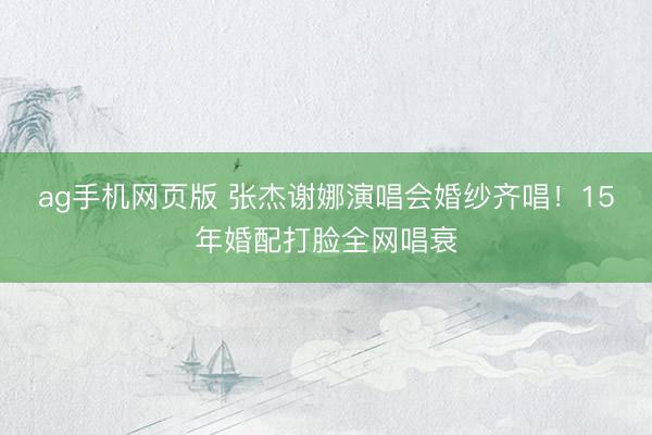 ag手机网页版 张杰谢娜演唱会婚纱齐唱！15年婚配打脸全网唱衰