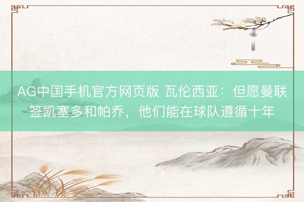AG中国手机官方网页版 瓦伦西亚：但愿曼联签凯塞多和帕乔，他们能在球队遵循十年