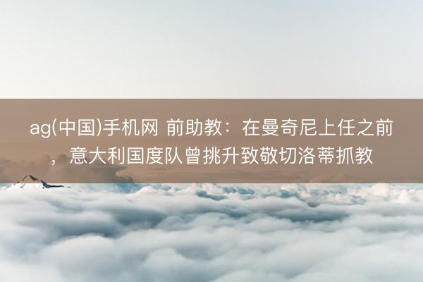 ag(中国)手机网 前助教：在曼奇尼上任之前，意大利国度队曾挑升致敬切洛蒂抓教