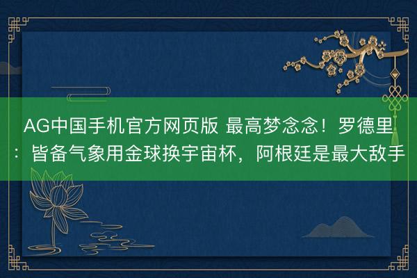 AG中国手机官方网页版 最高梦念念！罗德里：皆备气象用金球换宇宙杯，阿根廷是最大敌手