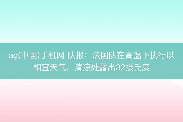 ag(中国)手机网 队报：法国队在高温下执行以相宜天气，清凉处露出32摄氏度