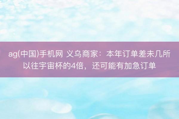 ag(中国)手机网 义乌商家：本年订单差未几所以往宇宙杯的4倍，还可能有加急订单