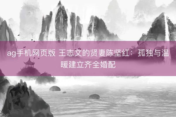 ag手机网页版 王志文的贤妻陈坚红：孤独与温暖建立齐全婚配