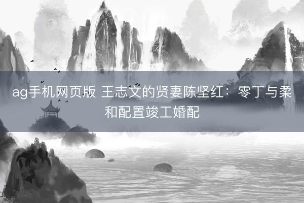 ag手机网页版 王志文的贤妻陈坚红：零丁与柔和配置竣工婚配
