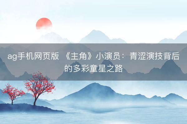 ag手机网页版 《主角》小演员：青涩演技背后的多彩童星之路