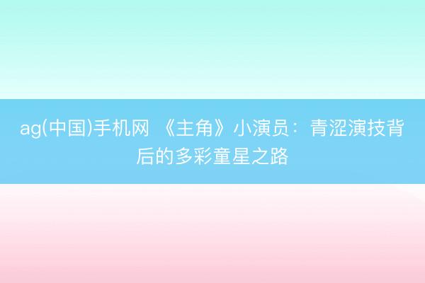 ag(中国)手机网 《主角》小演员：青涩演技背后的多彩童星之路