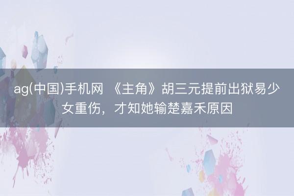ag(中国)手机网 《主角》胡三元提前出狱易少女重伤，才知她输楚嘉禾原因