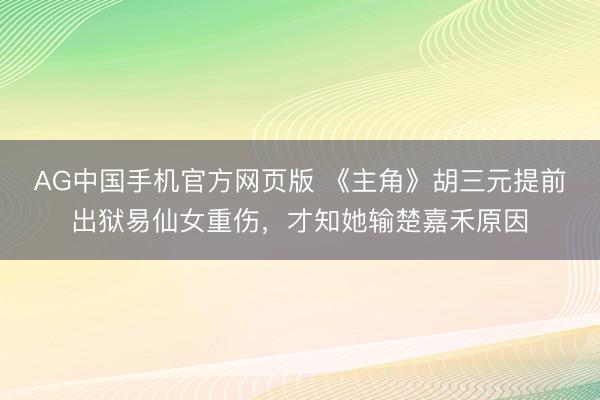 AG中国手机官方网页版 《主角》胡三元提前出狱易仙女重伤，才知她输楚嘉禾原因