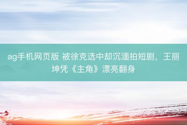 ag手机网页版 被徐克选中却沉湎拍短剧，王丽坤凭《主角》漂亮翻身