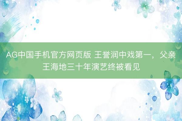 AG中国手机官方网页版 王誉润中戏第一,父亲王海地三十年演艺终被看见