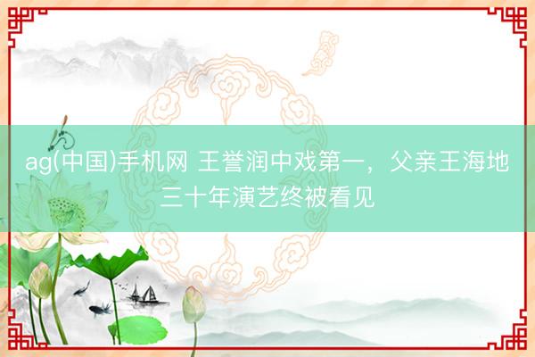 ag(中国)手机网 王誉润中戏第一，父亲王海地三十年演艺终被看见