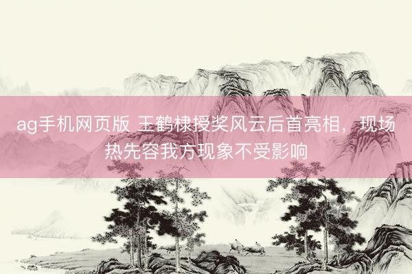 ag手机网页版 王鹤棣授奖风云后首亮相，现场热先容我方现象不受影响
