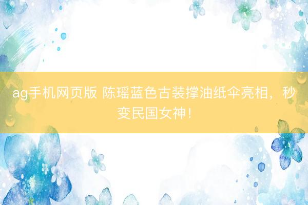 ag手机网页版 陈瑶蓝色古装撑油纸伞亮相,秒变民国女神!