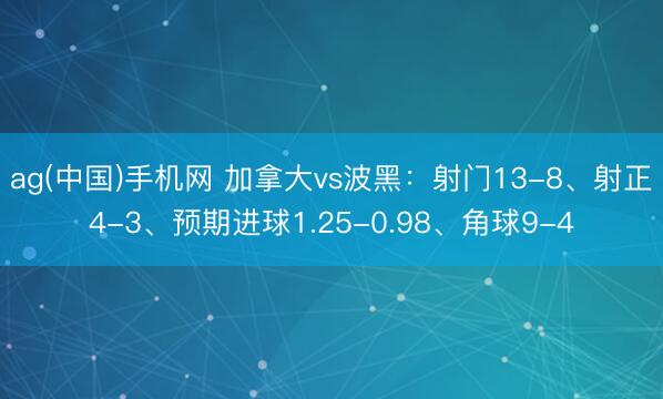 ag(中国)手机网 加拿大vs波黑：射门13-8、射正4-3、预期进球1.25-0.98、角球9-4