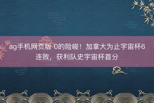 ag手机网页版 0的险峻！加拿大为止宇宙杯6连败，获利队史宇宙杯首分