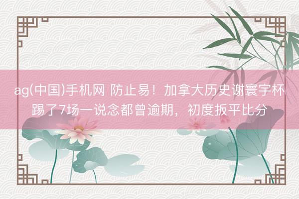 ag(中国)手机网 防止易！加拿大历史谢寰宇杯踢了7场一说念都曾逾期，初度扳平比分