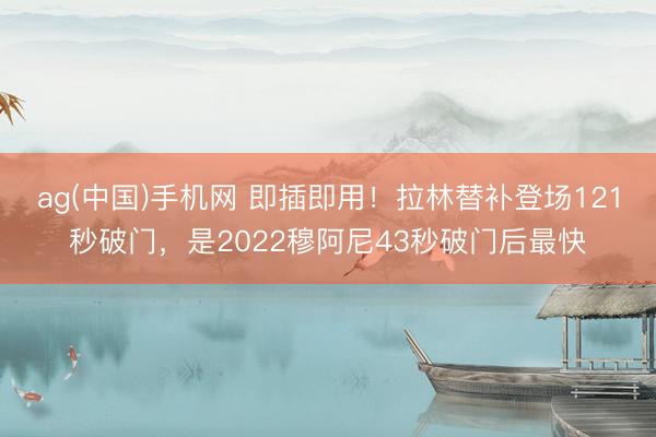 ag(中国)手机网 即插即用！拉林替补登场121秒破门，是2022穆阿尼43秒破门后最快
