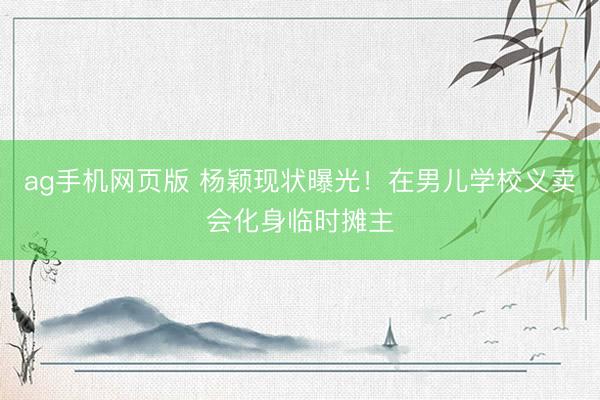 ag手机网页版 杨颖现状曝光！在男儿学校义卖会化身临时摊主