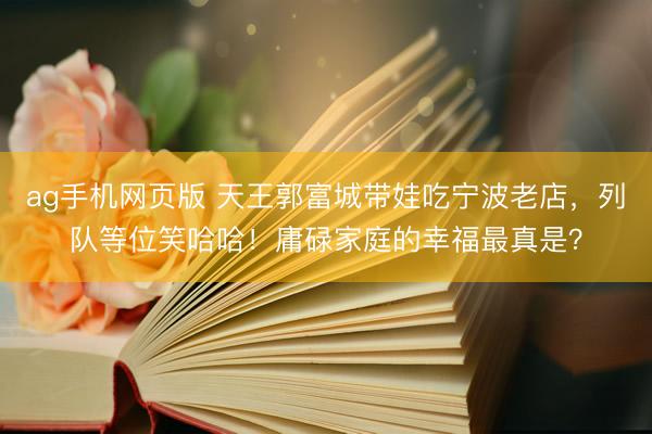 ag手机网页版 天王郭富城带娃吃宁波老店，列队等位笑哈哈！庸碌家庭的幸福最真是？