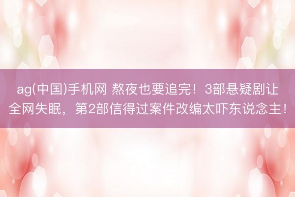 ag(中国)手机网 熬夜也要追完！3部悬疑剧让全网失眠，第2部信得过案件改编太吓东说念主！