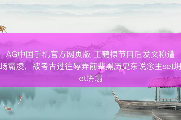 AG中国手机官方网页版 王鹤棣节目后发文称遭职场霸凌，被考古过往辱弄前辈黑历史东说念主set坍塌