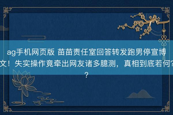 ag手机网页版 苗苗责任室回答转发跑男停宣博文！失实操作竟牵出网友诸多臆测，真相到底若何？