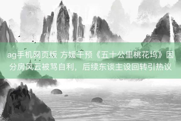 ag手机网页版 方媛干预《五十公里桃花坞》因分房风云被骂自利，后续东谈主设回转引热议