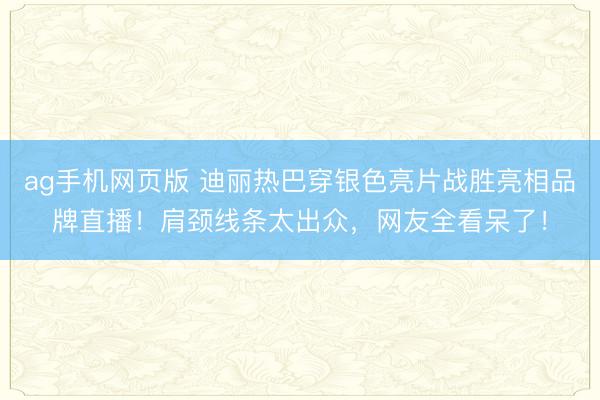 ag手机网页版 迪丽热巴穿银色亮片战胜亮相品牌直播！肩颈线条太出众，网友全看呆了！
