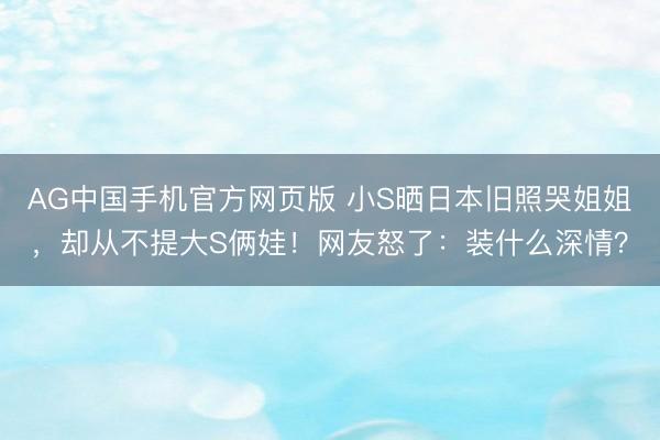 AG中国手机官方网页版 小S晒日本旧照哭姐姐，却从不提大S俩娃！网友怒了：装什么深情？