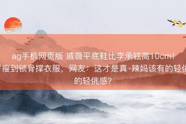 ag手机网页版 戚薇平底鞋比李承铉高10cm！41岁瘦到锁骨撑衣服，网友：这才是真·辣妈该有的轻佻感？